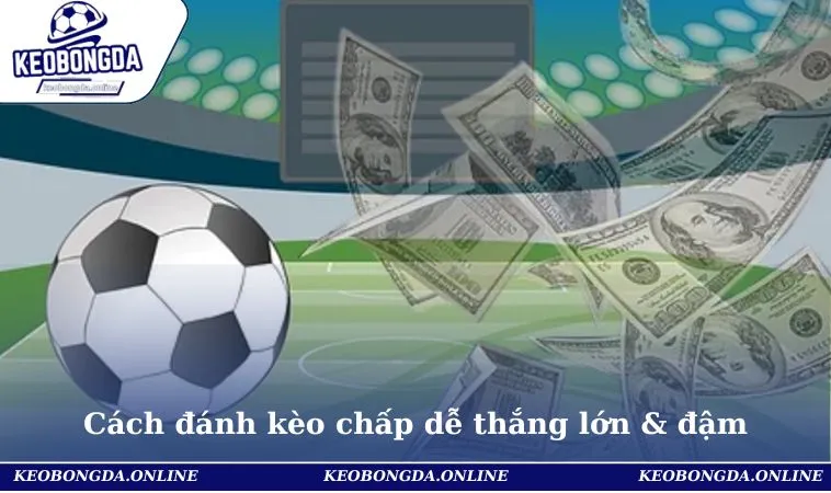 Cách đánh kèo chấp dễ thắng lớn & đậm mỗi ngày