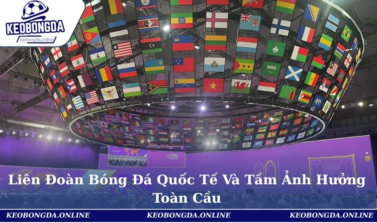 Liên Đoàn Bóng Đá Quốc Tế Và Tầm Ảnh Hưởng Toàn Cầu